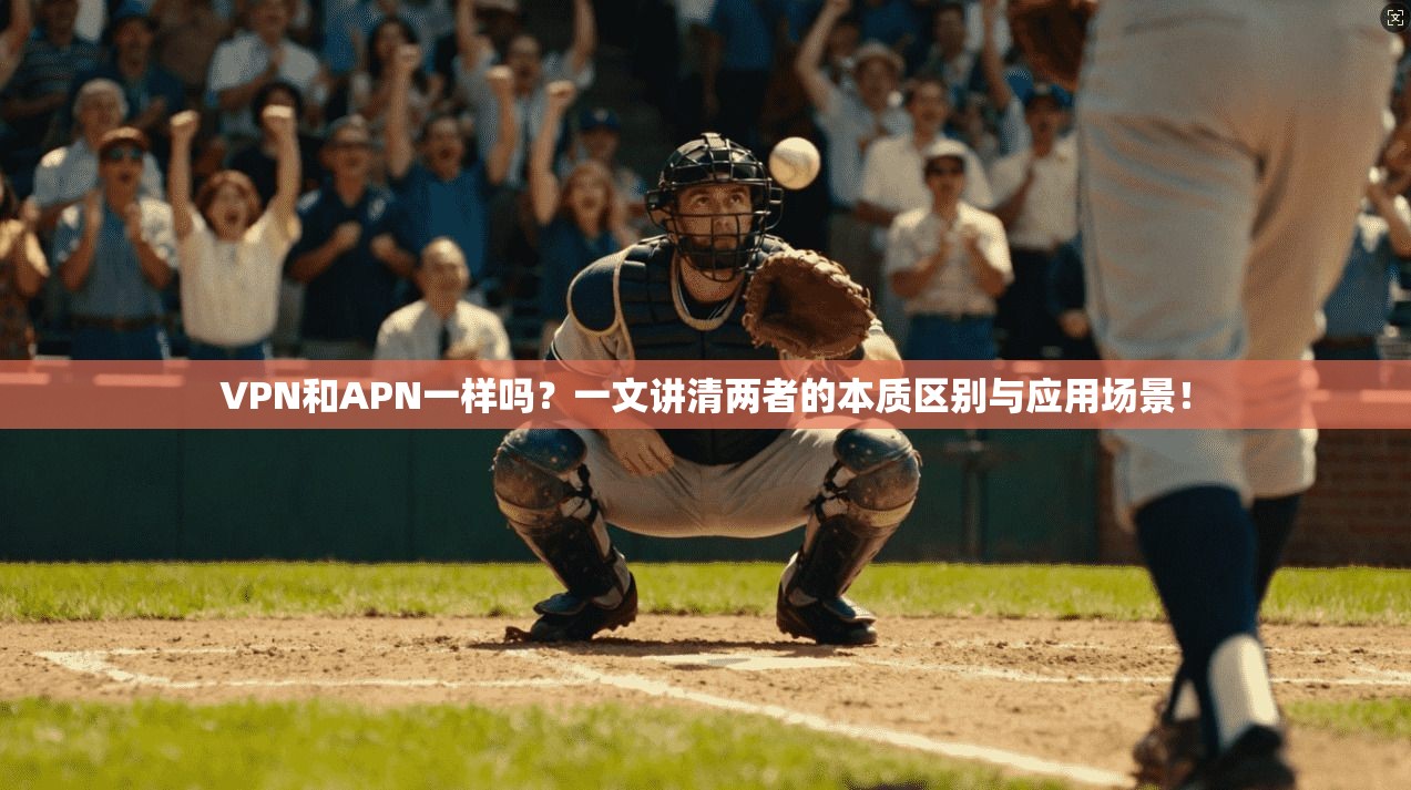 VPN和APN一样吗?一文讲清两者的本质区别与应用场景!