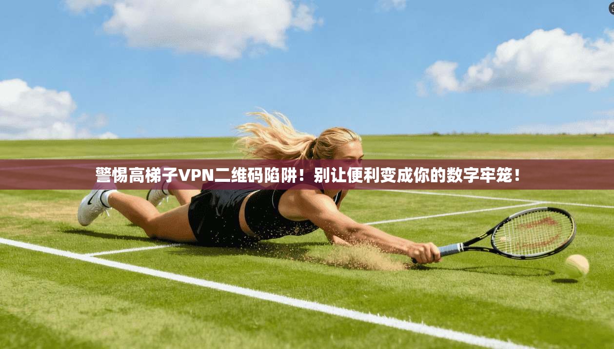 警惕高梯子VPN二维码陷阱！别让便利变成你的数字牢笼！