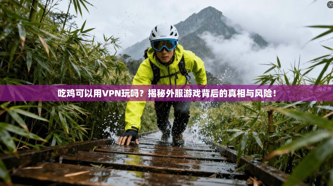 吃鸡可以用VPN玩吗？揭秘外服游戏背后的真相与风险！