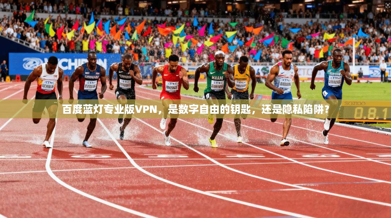 百度蓝灯专业版VPN，是数字自由的钥匙，还是隐私陷阱？