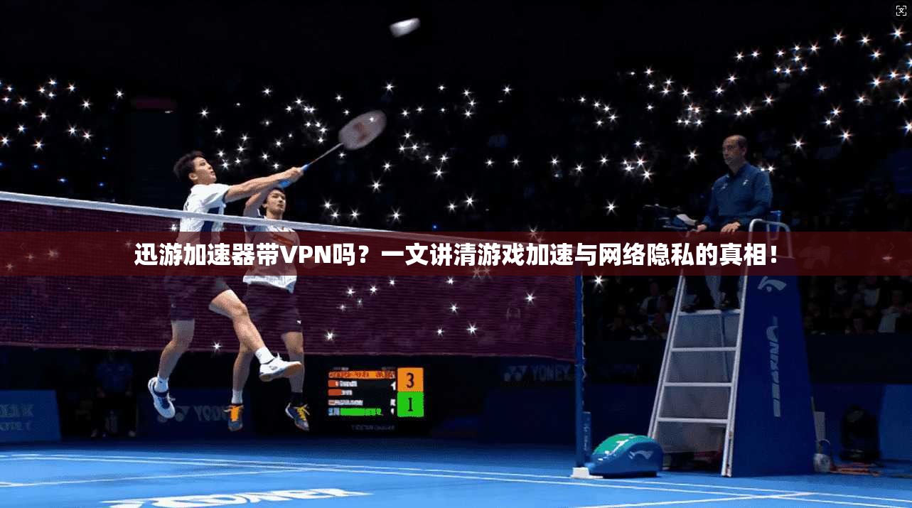 迅游加速器带VPN吗?一文讲清游戏加速与网络隐私的真相!
