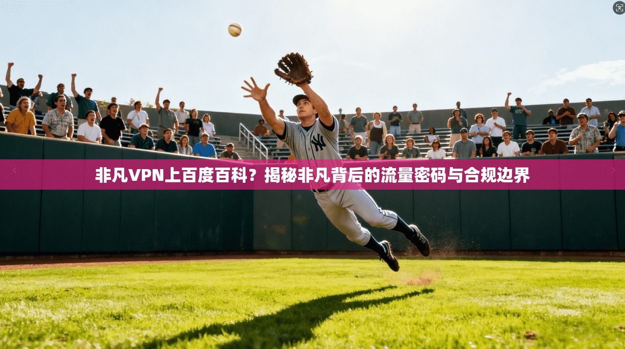 非凡VPN上百度百科?揭秘非凡背后的流量密码与合规边界