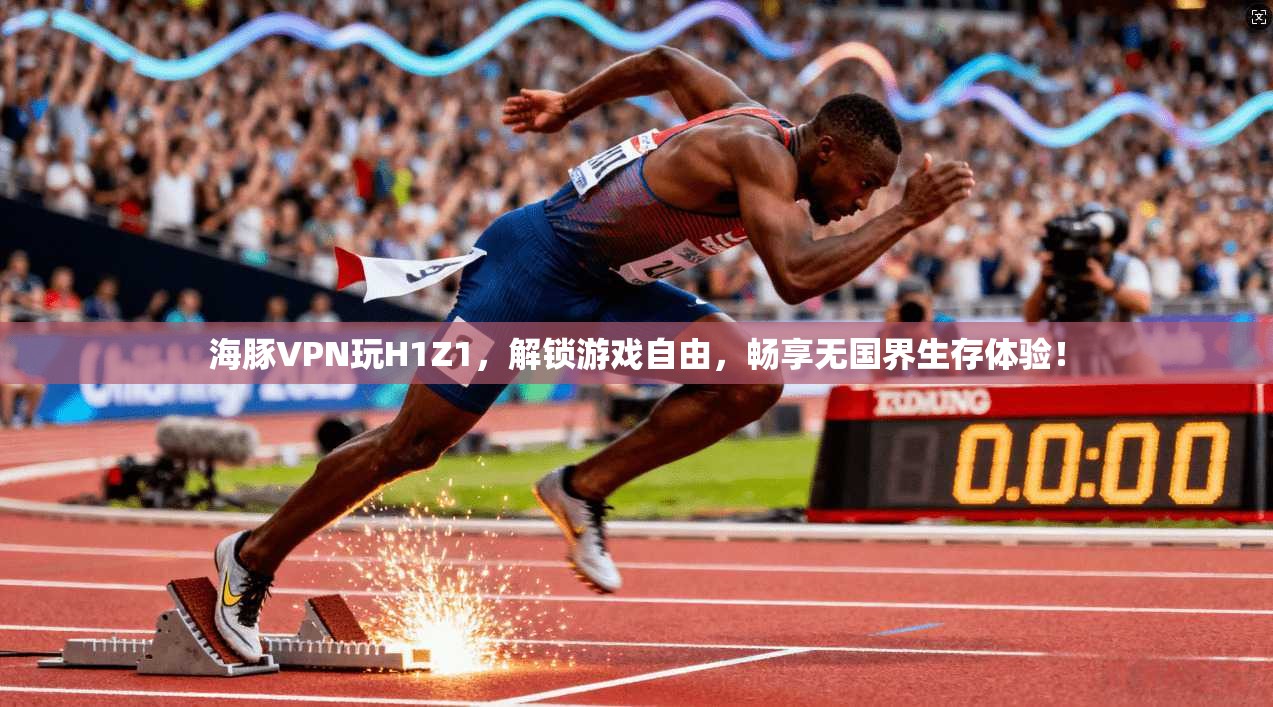 海豚VPN玩H1Z1,解锁游戏自由,畅享无国界生存体验!