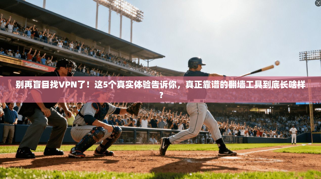 别再盲目找VPN了!这5个真实体验告诉你,真正靠谱的翻墙工具到底长啥样?