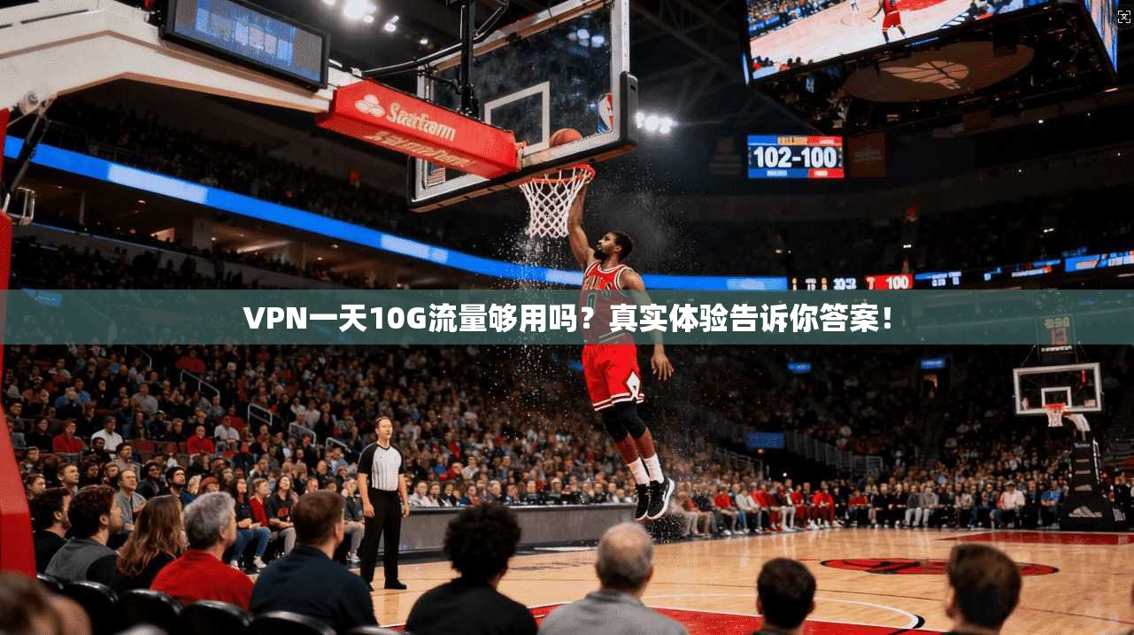 VPN一天10G流量够用吗?真实体验告诉你答案!