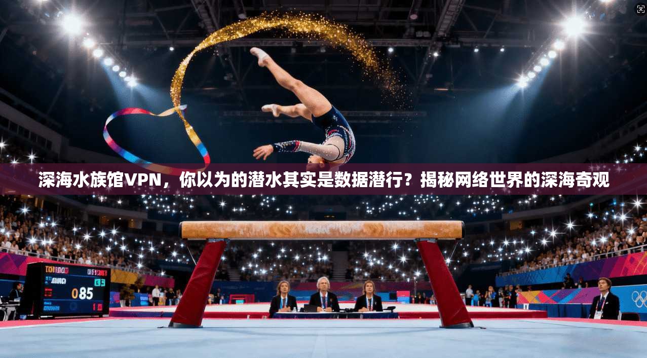 深海水族馆VPN,你以为的潜水其实是数据潜行?揭秘网络世界的深海奇观