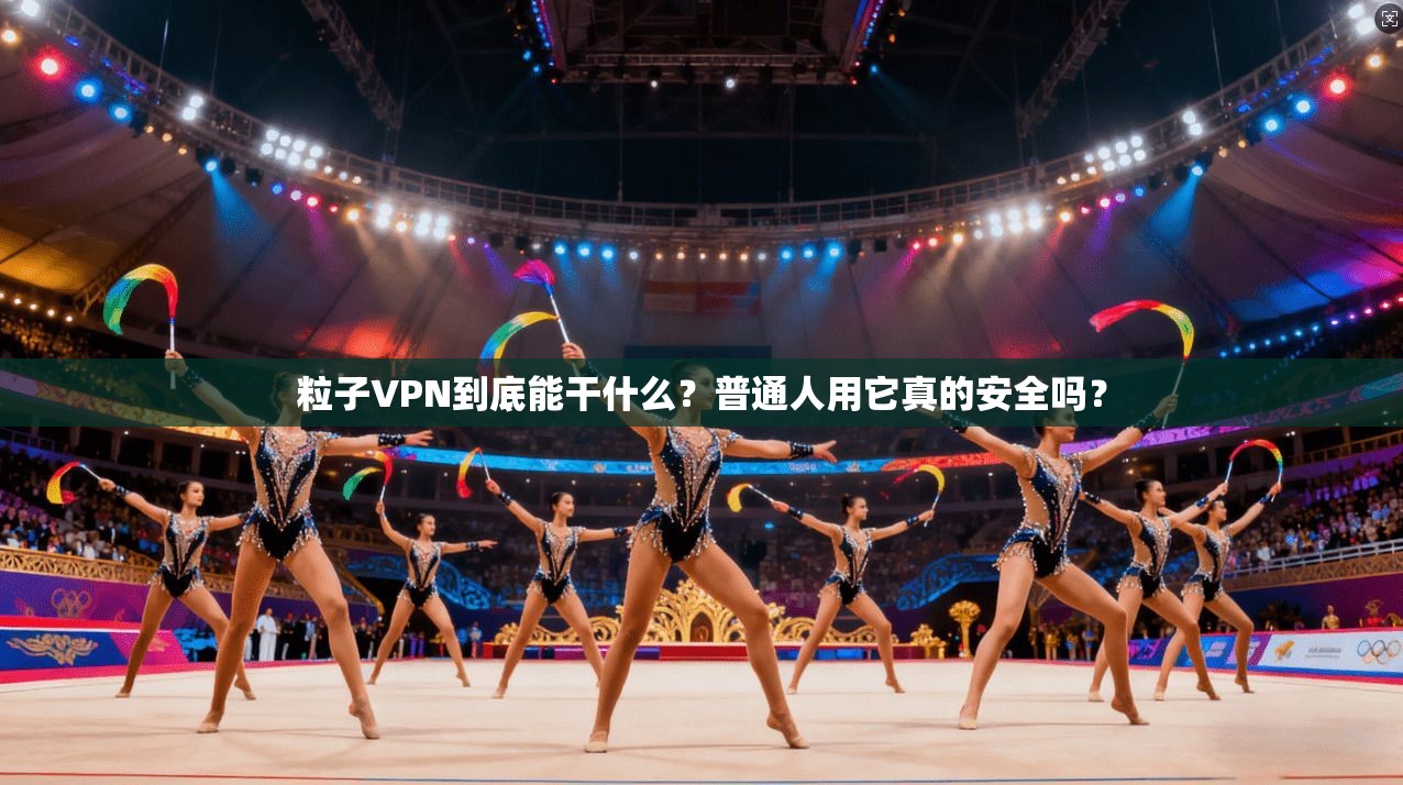 粒子VPN到底能干什么?普通人用它真的安全吗?