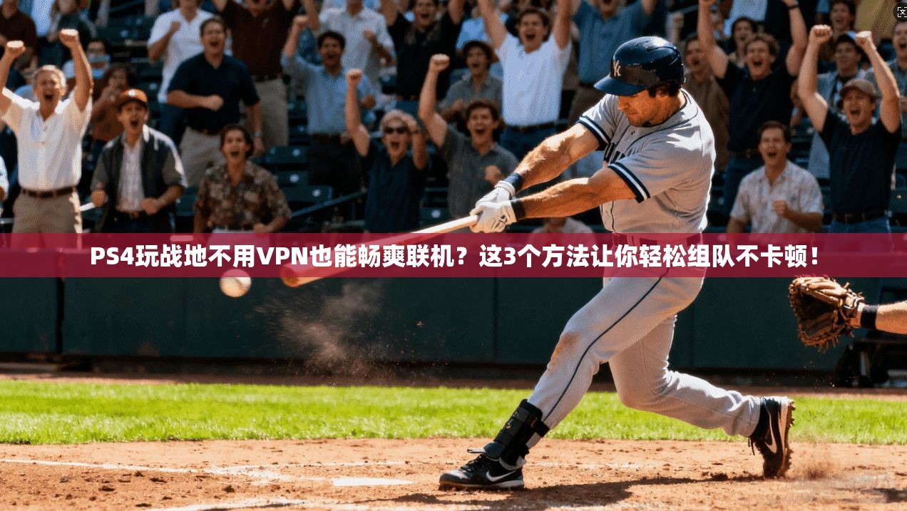 PS4玩战地不用VPN也能畅爽联机?这3个方法让你轻松组队不卡顿!