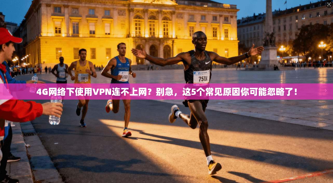 4G网络下使用VPN连不上网？别急，这5个常见原因你可能忽略了！