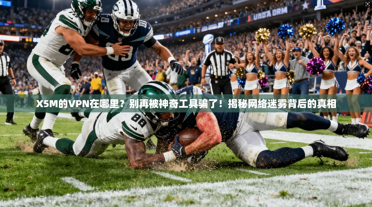 X5M的VPN在哪里?别再被神奇工具骗了!揭秘网络迷雾背后的真相