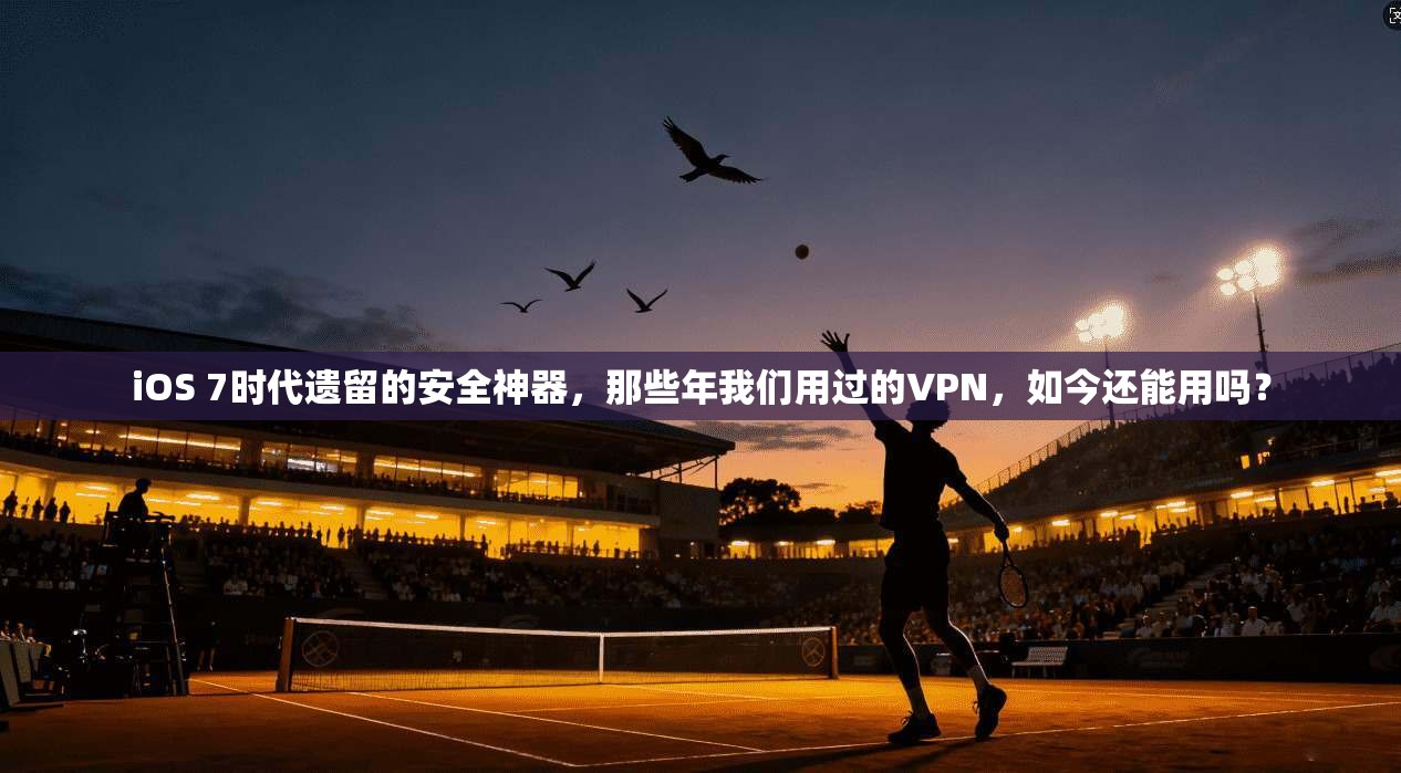 iOS 7时代遗留的安全神器，那些年我们用过的VPN，如今还能用吗？