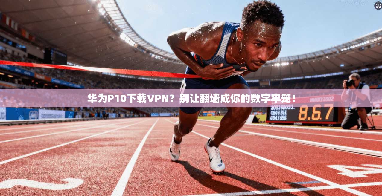 华为P10下载VPN？别让翻墙成你的数字牢笼！