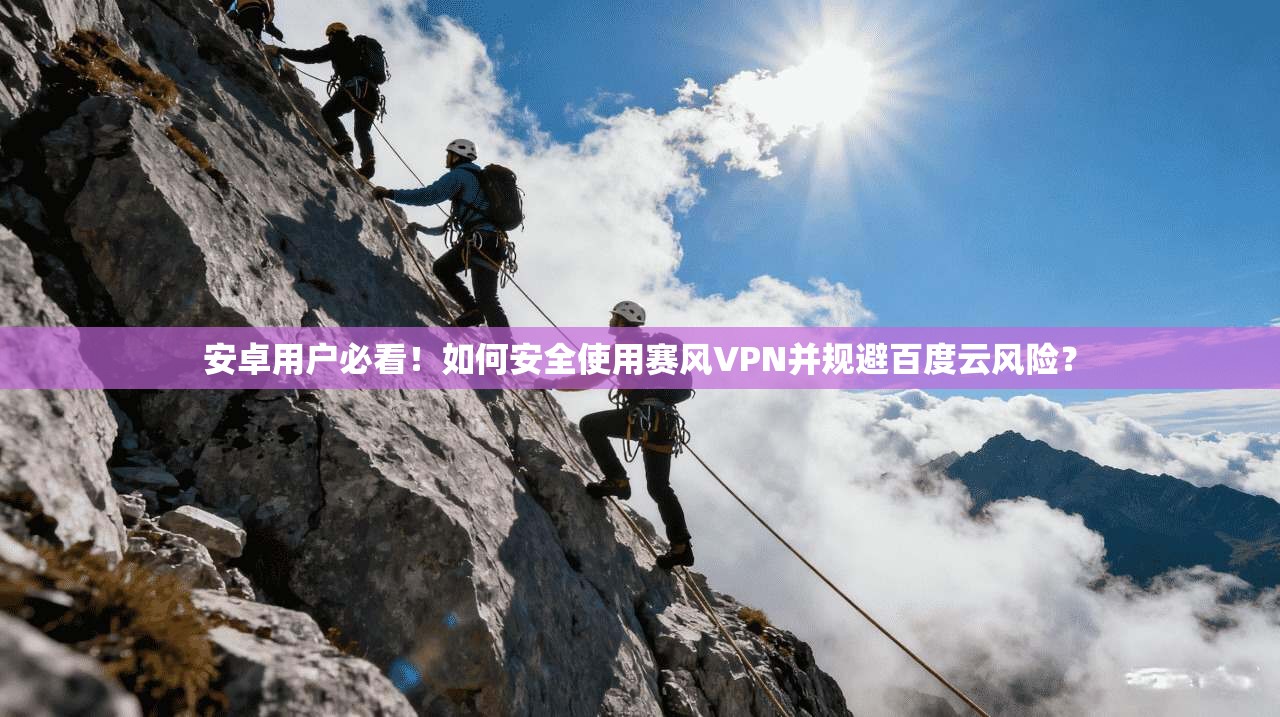 安卓用户必看！如何安全使用赛风VPN并规避百度云风险？