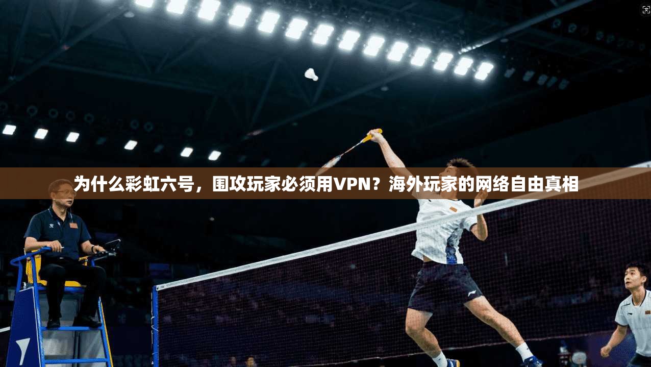 为什么彩虹六号,围攻玩家必须用VPN?海外玩家的网络自由真相