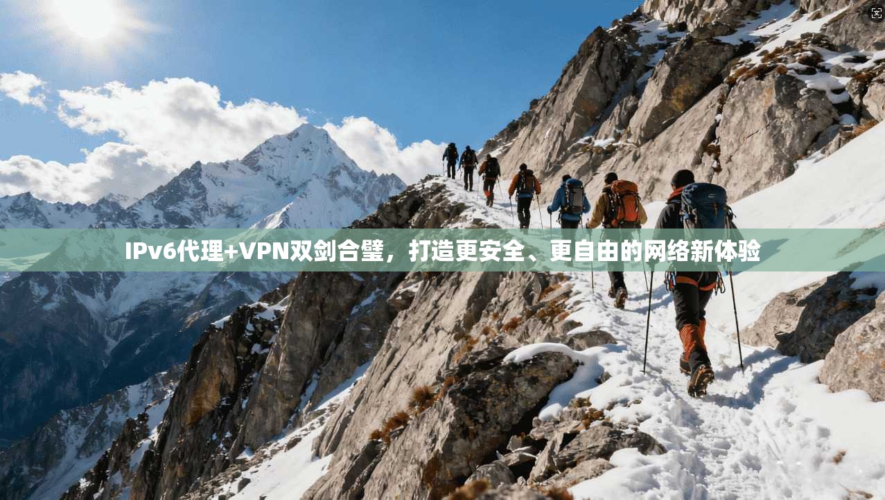 IPv6代理+VPN双剑合璧，打造更安全、更自由的网络新体验