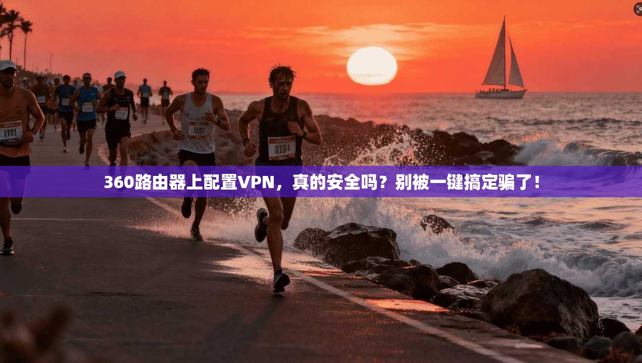 360路由器上配置VPN，真的安全吗？别被一键搞定骗了！