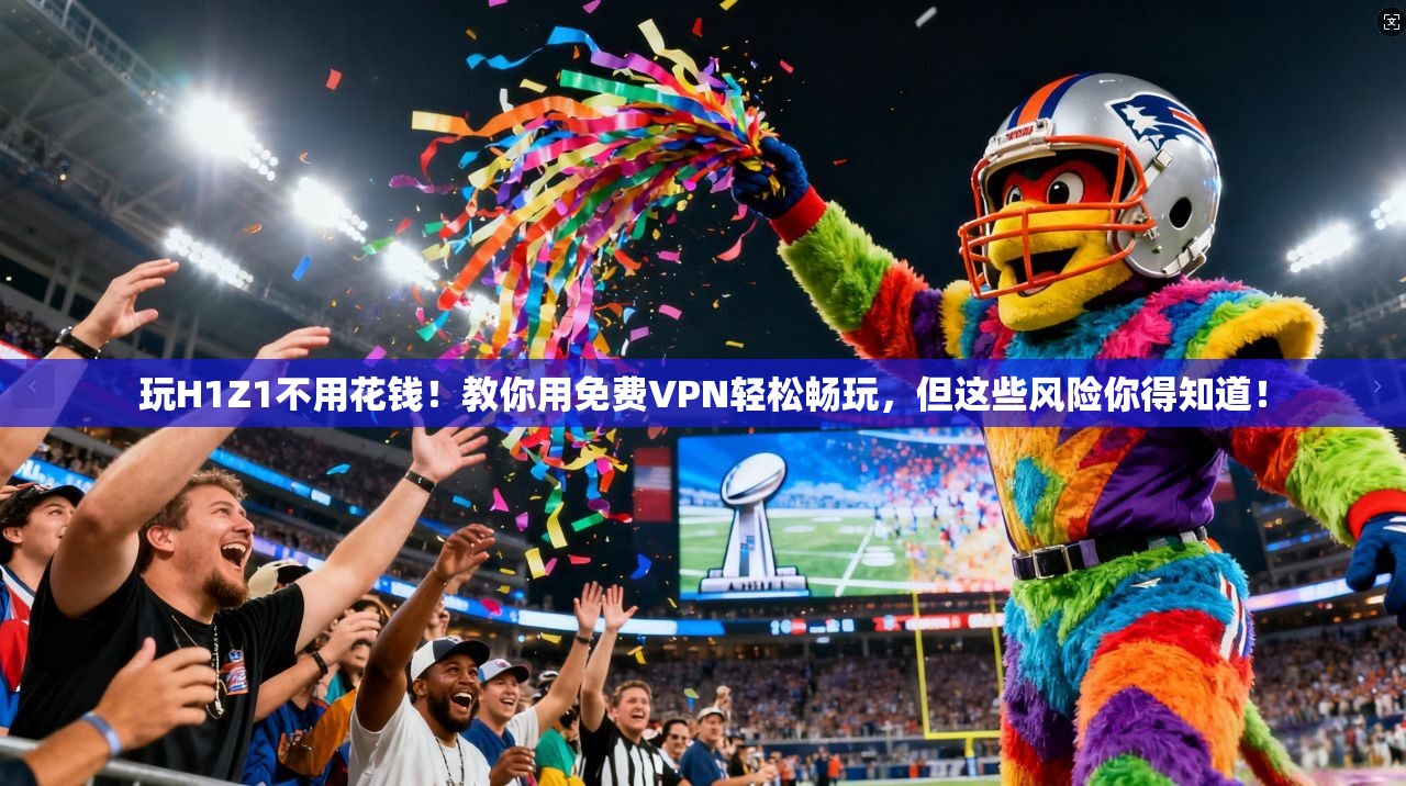 玩H1Z1不用花钱！教你用免费VPN轻松畅玩，但这些风险你得知道！