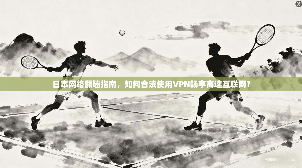 日本网络翻墙指南，如何合法使用VPN畅享高速互联网？