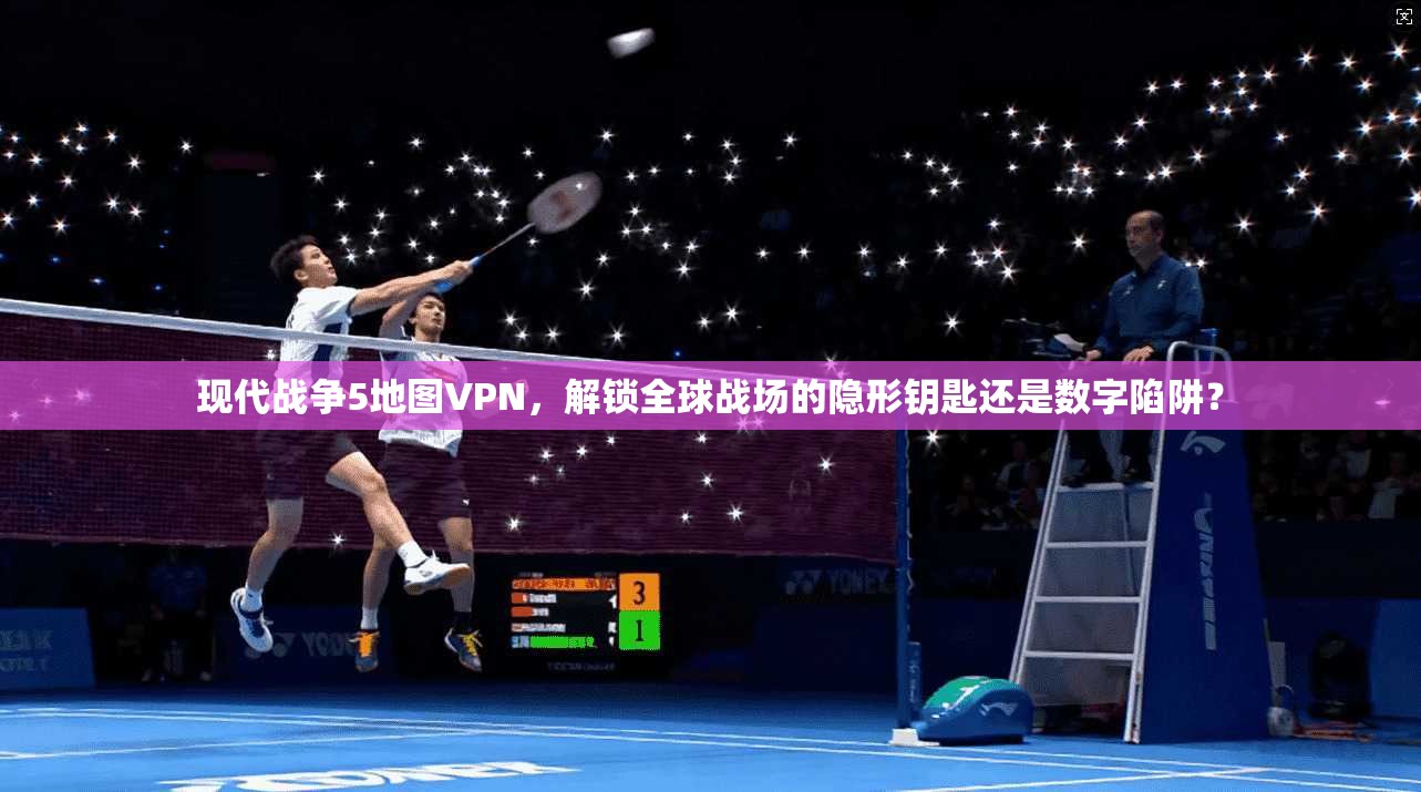现代战争5地图VPN，解锁全球战场的隐形钥匙还是数字陷阱？