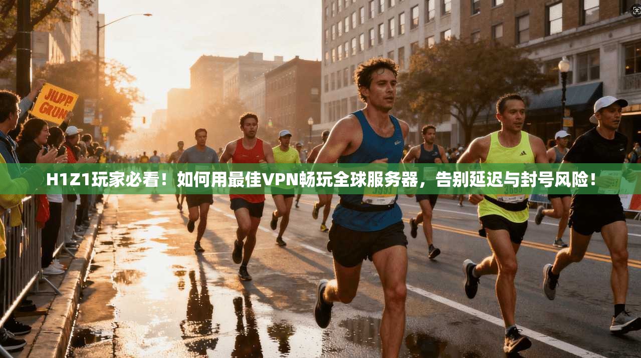 H1Z1玩家必看!如何用最佳VPN畅玩全球服务器,告别延迟与封号风险!
