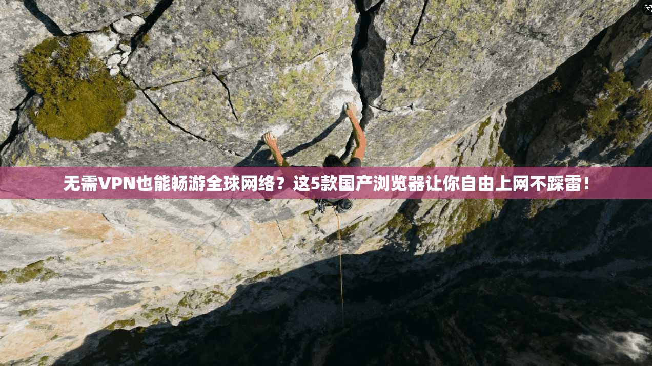 无需VPN也能畅游全球网络?这5款国产浏览器让你自由上网不踩雷!