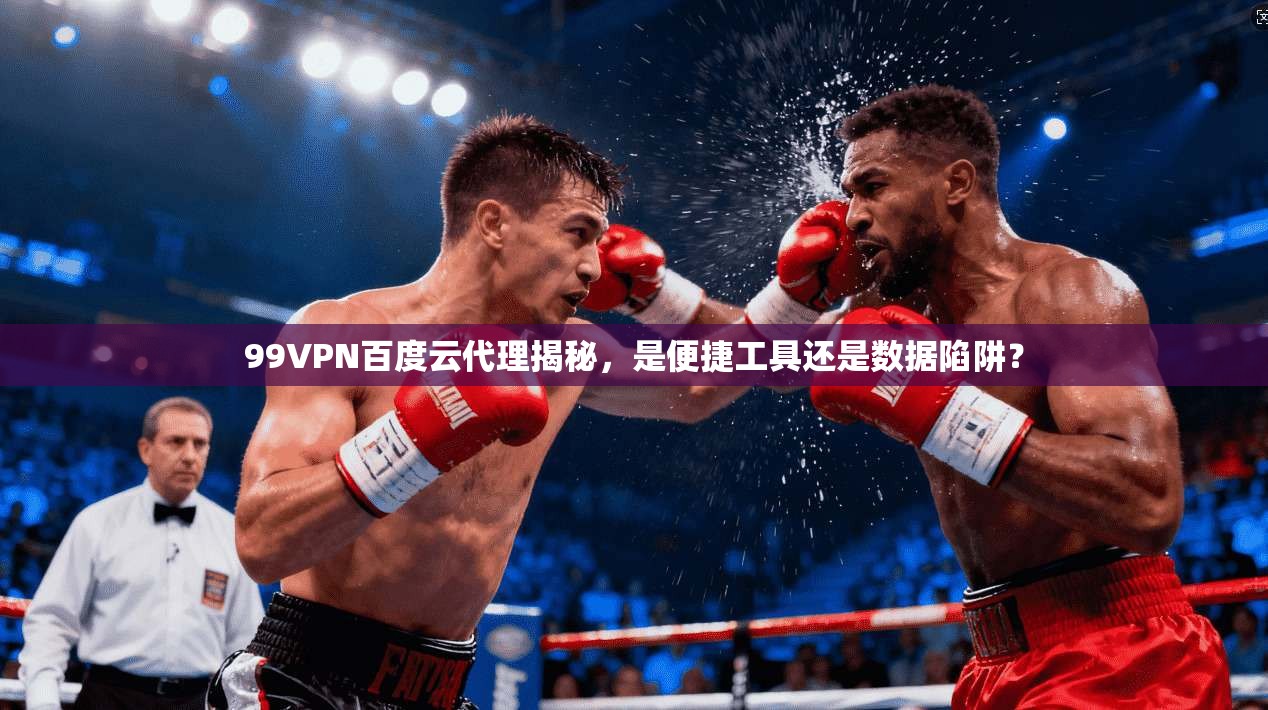 99VPN百度云代理揭秘，是便捷工具还是数据陷阱？