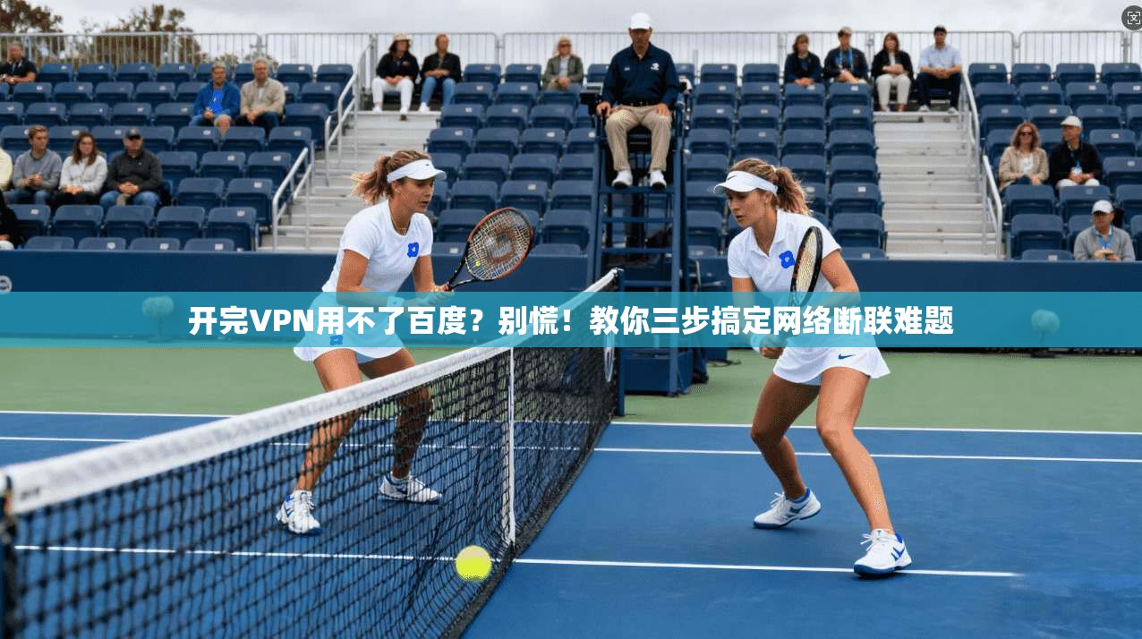 开完VPN用不了百度？别慌！教你三步搞定网络断联难题