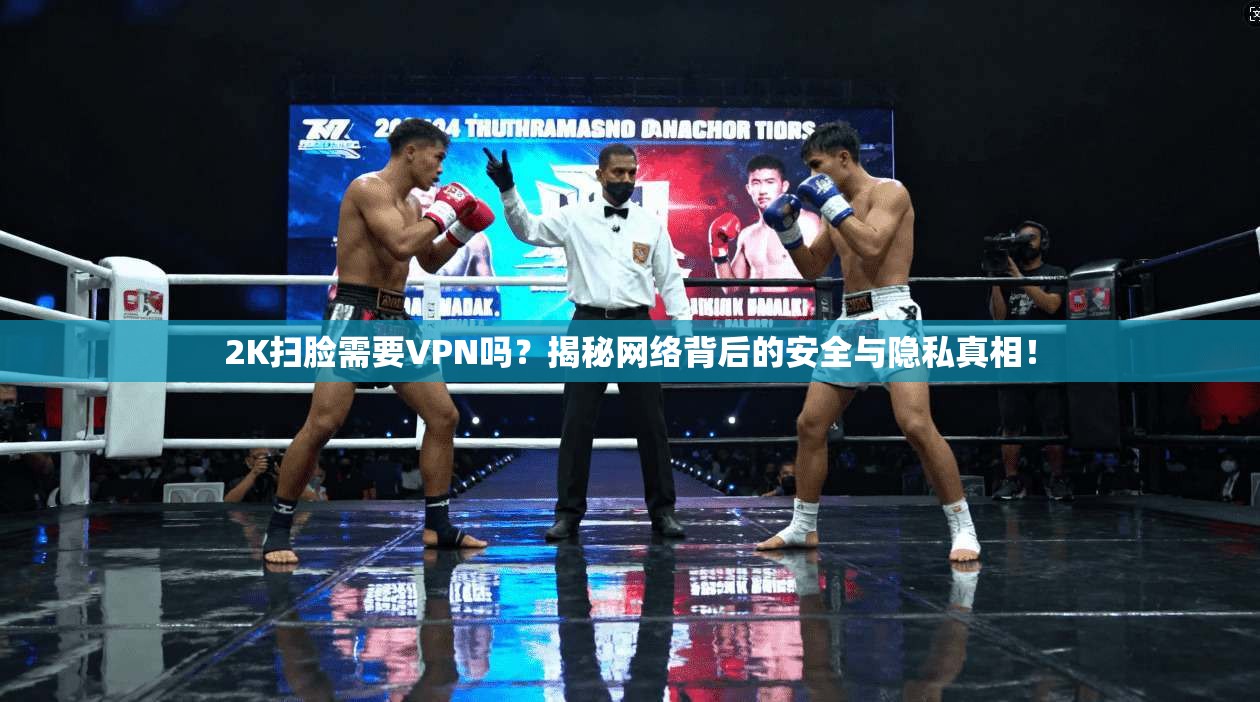 2K扫脸需要VPN吗？揭秘网络背后的安全与隐私真相！