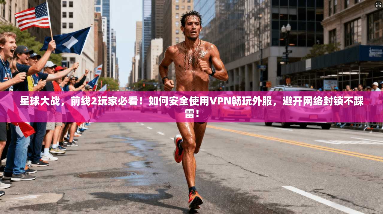 星球大战，前线2玩家必看！如何安全使用VPN畅玩外服，避开网络封锁不踩雷！