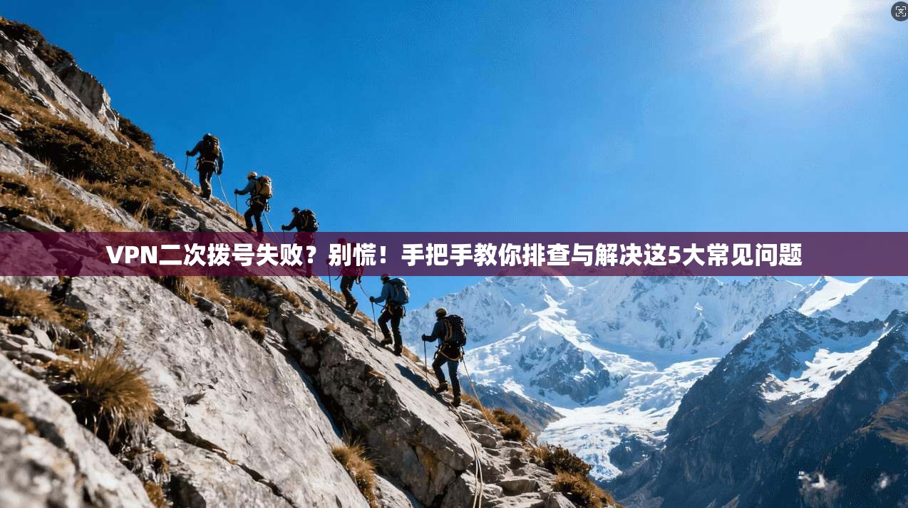 VPN二次拨号失败？别慌！手把手教你排查与解决这5大常见问题