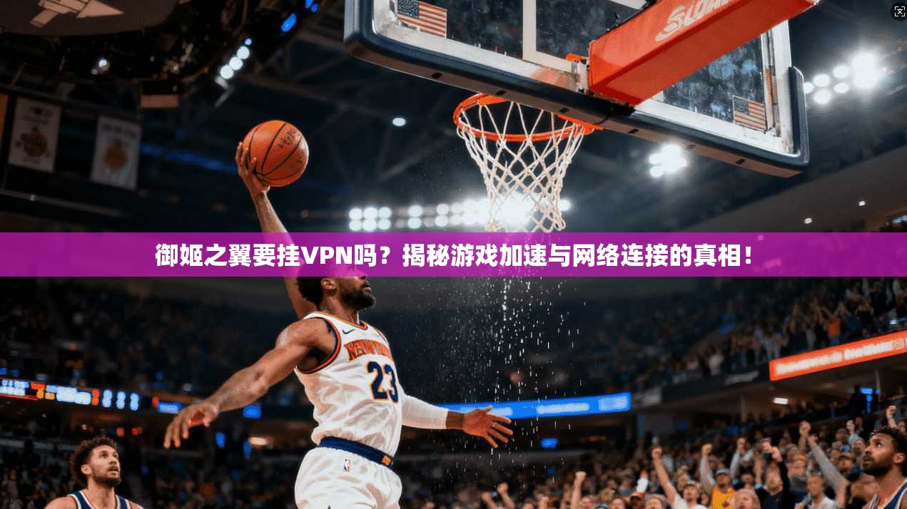御姬之翼要挂VPN吗?揭秘游戏加速与网络连接的真相!