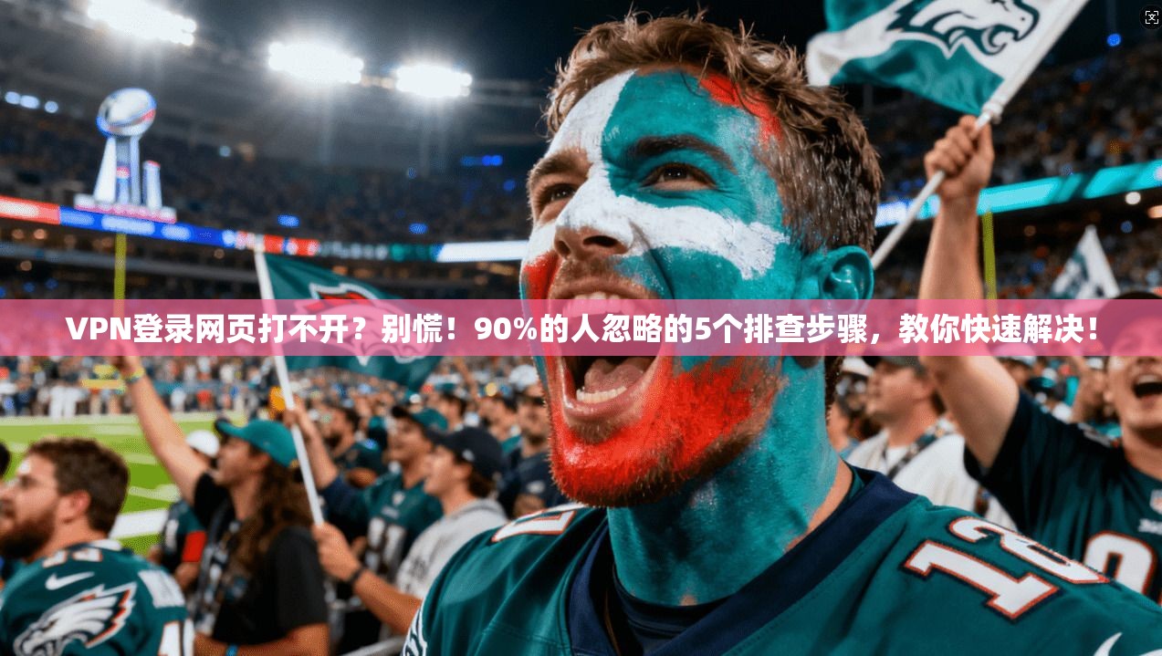 VPN登录网页打不开?别慌!90%的人忽略的5个排查步骤,教你快速解决!