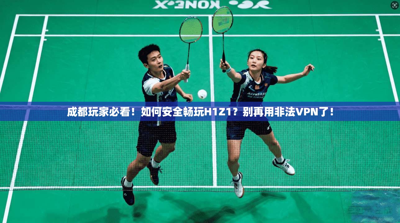 成都玩家必看！如何安全畅玩H1Z1？别再用非法VPN了！