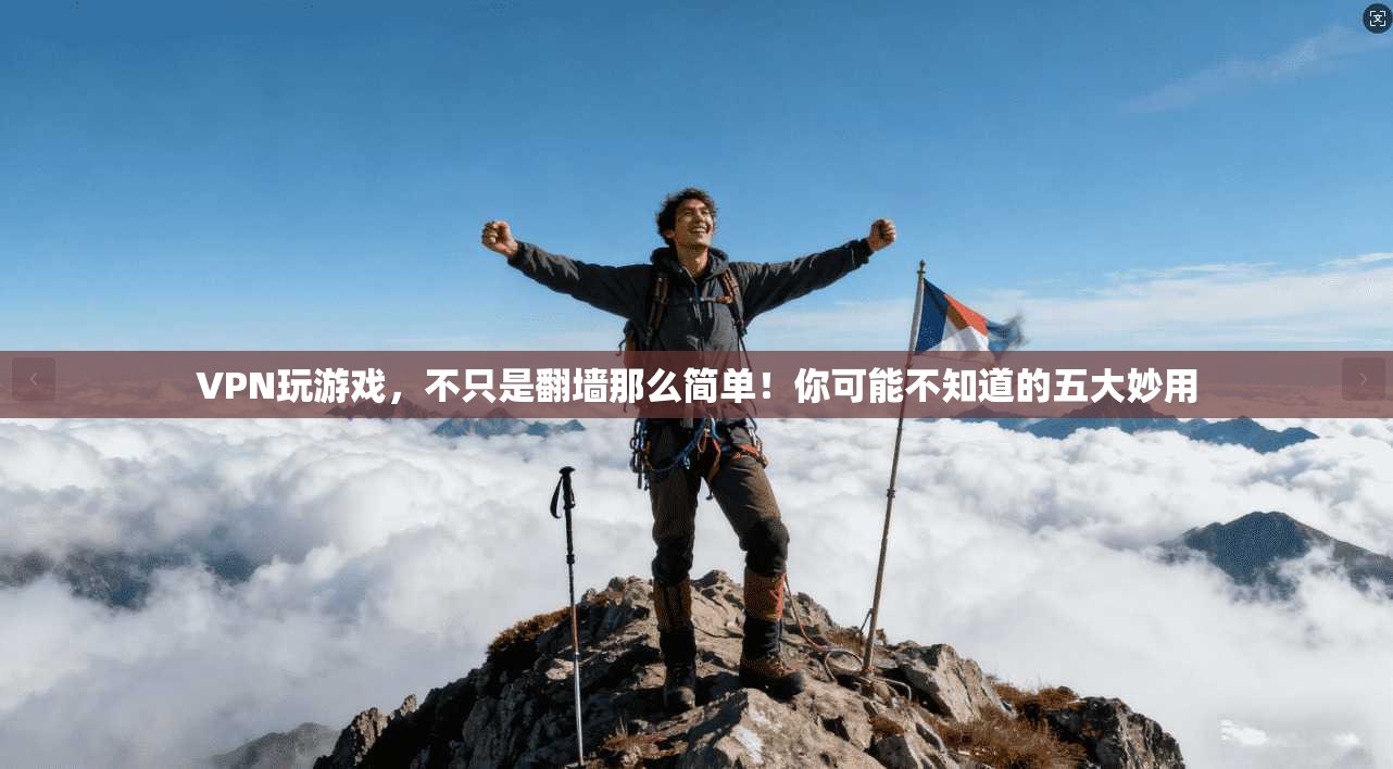 VPN玩游戏，不只是翻墙那么简单！你可能不知道的五大妙用
