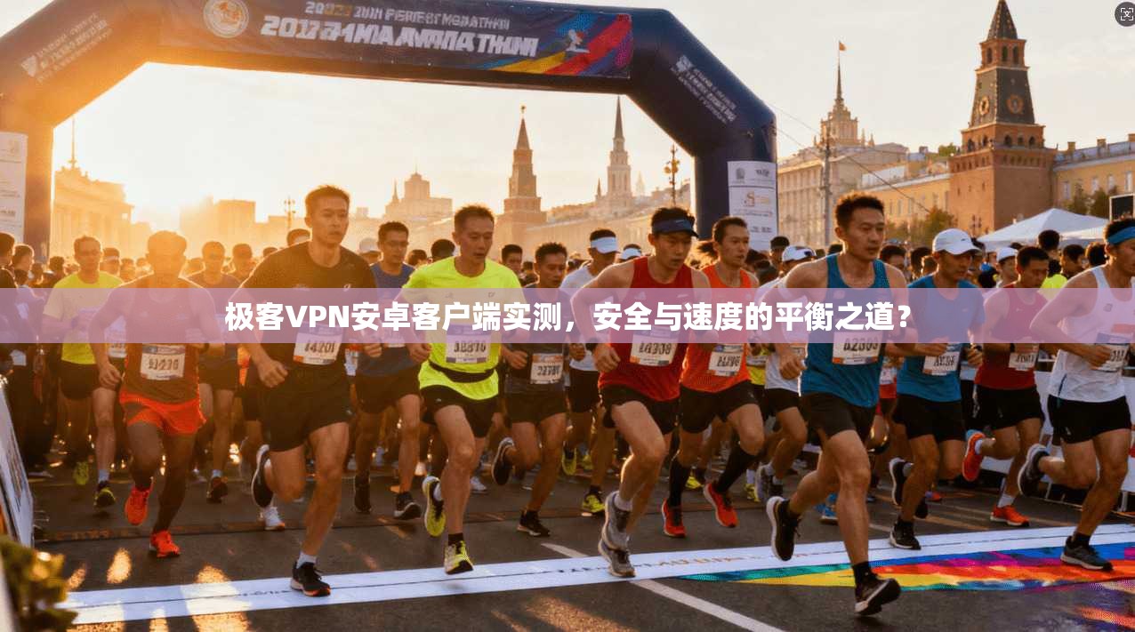极客VPN安卓客户端实测,安全与速度的平衡之道?