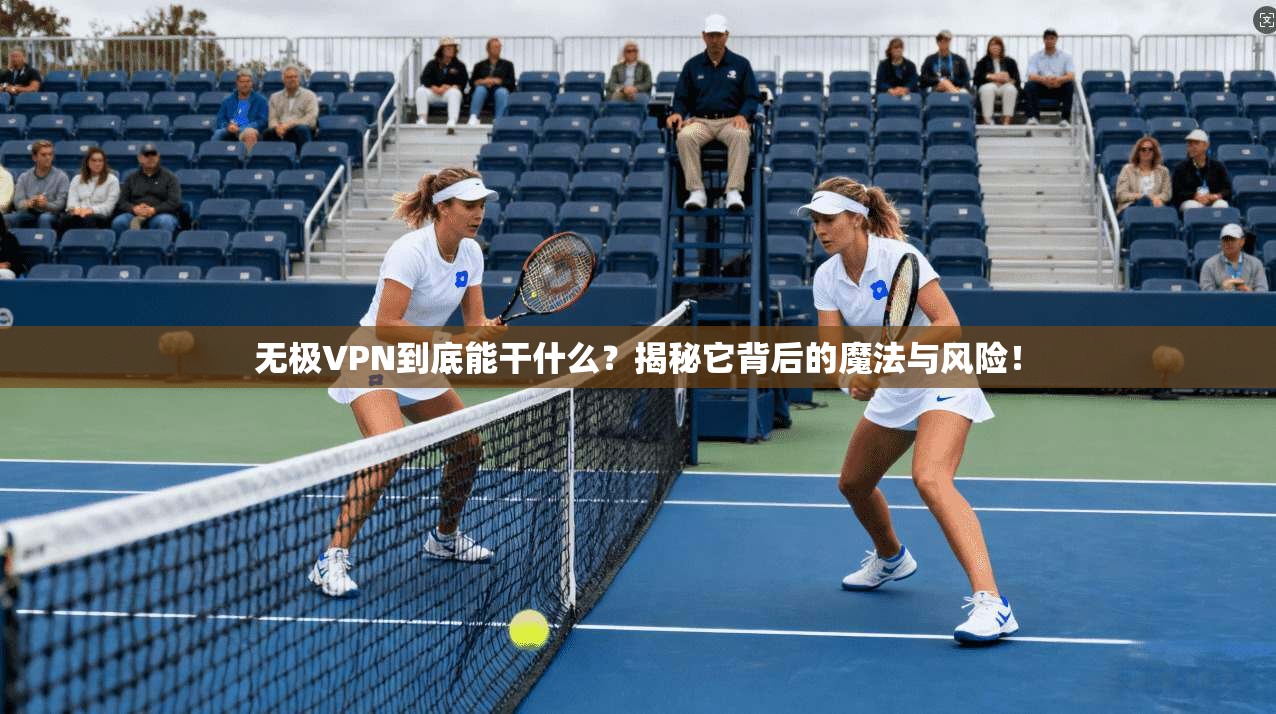 无极VPN到底能干什么?揭秘它背后的魔法与风险!