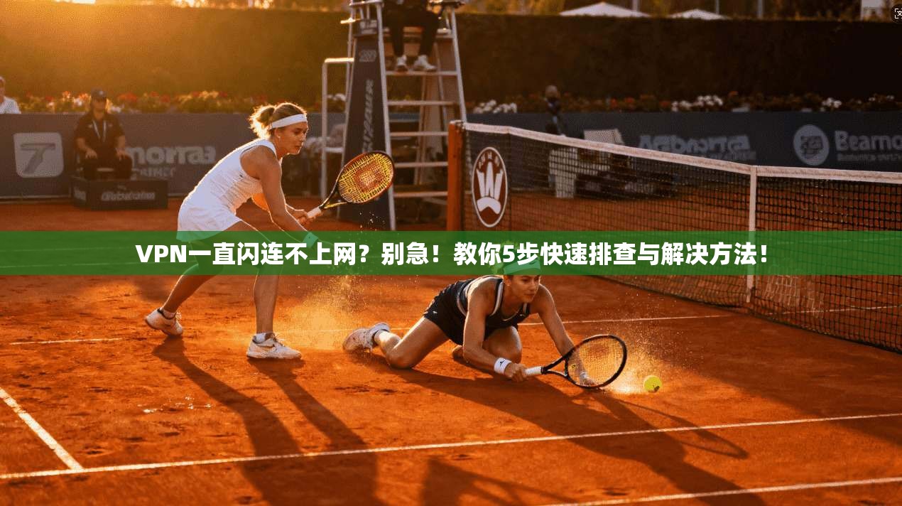 VPN一直闪连不上网？别急！教你5步快速排查与解决方法！