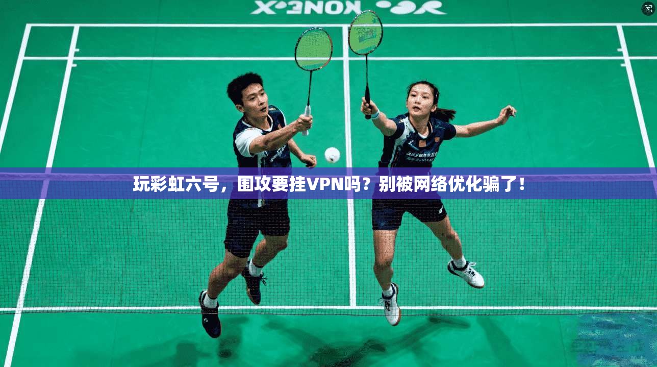 玩彩虹六号,围攻要挂VPN吗?别被网络优化骗了!