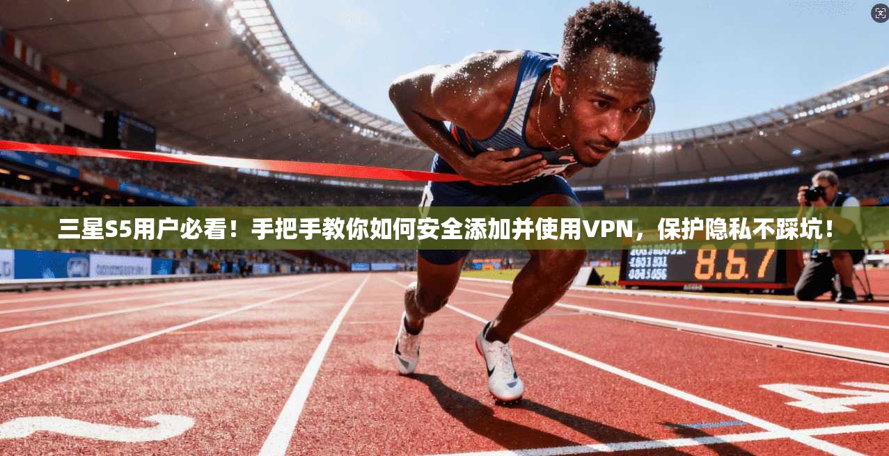 三星S5用户必看!手把手教你如何安全添加并使用VPN,保护隐私不踩坑!