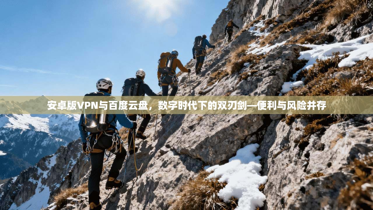 安卓版VPN与百度云盘,数字时代下的双刃剑—便利与风险并存