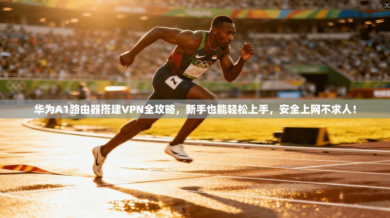 华为A1路由器搭建VPN全攻略，新手也能轻松上手，安全上网不求人！