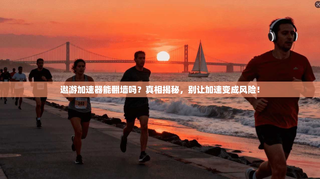 遨游加速器能翻墙吗？真相揭秘，别让加速变成风险！