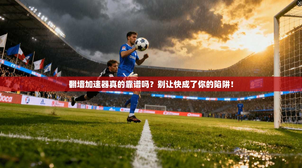 翻墙加速器真的靠谱吗?别让快成了你的陷阱!