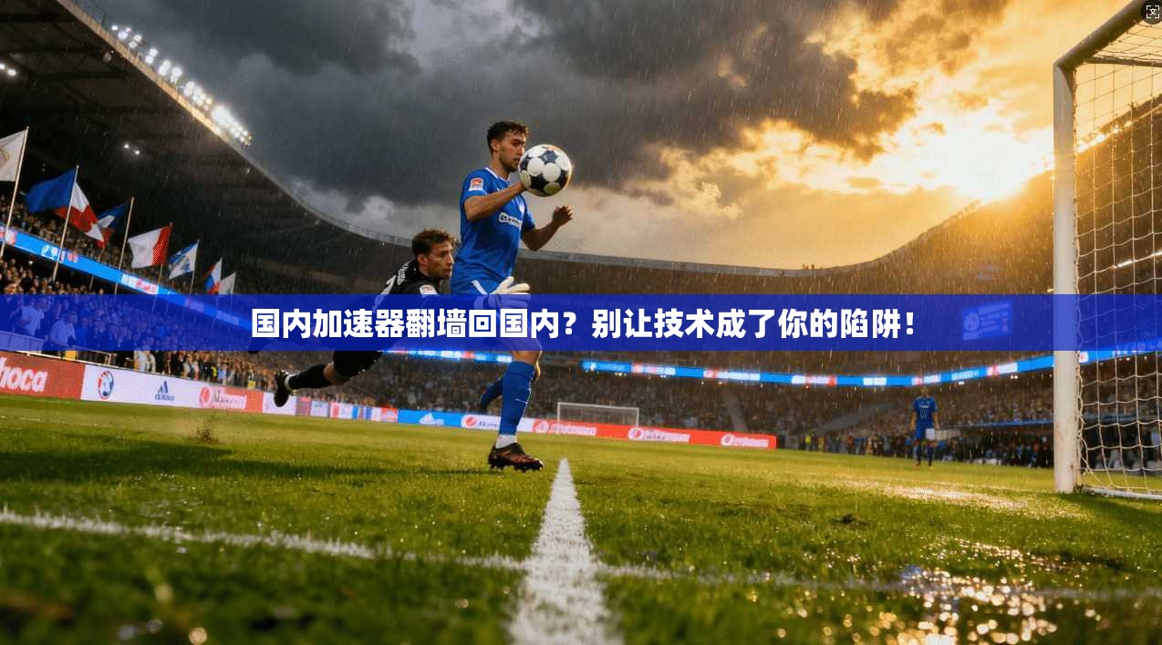 国内加速器翻墙回国内？别让技术成了你的陷阱！