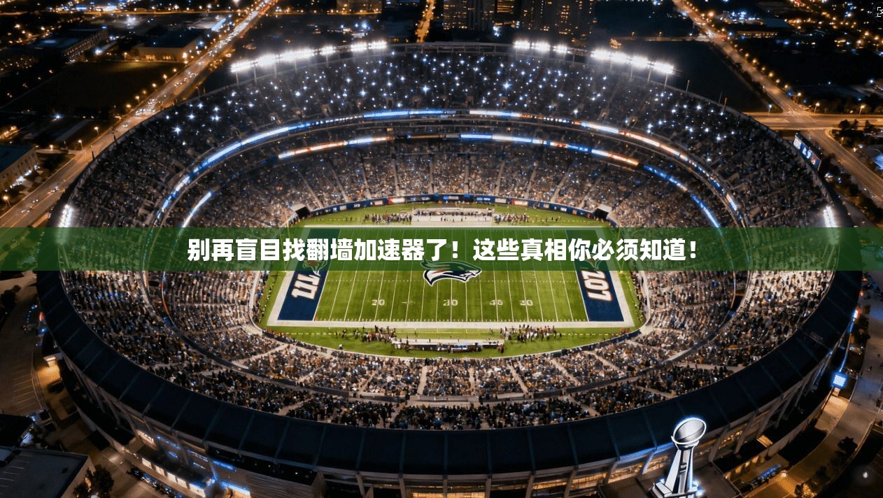 别再盲目找翻墙加速器了!这些真相你必须知道!