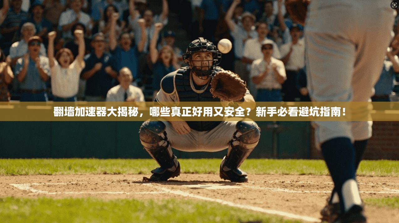 翻墙加速器大揭秘,哪些真正好用又安全?新手必看避坑指南!