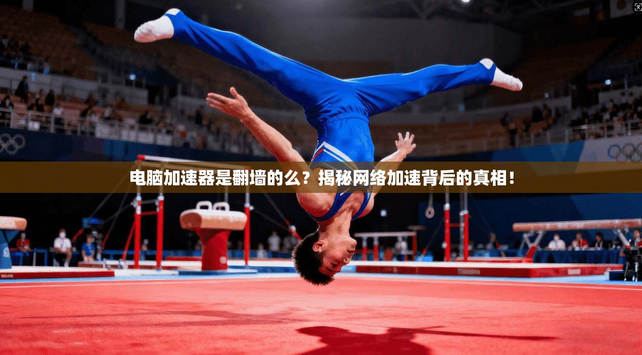电脑加速器是翻墙的么？揭秘网络加速背后的真相！
