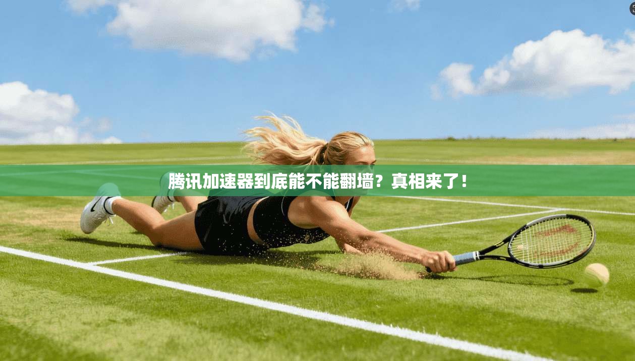 腾讯加速器到底能不能翻墙?真相来了!