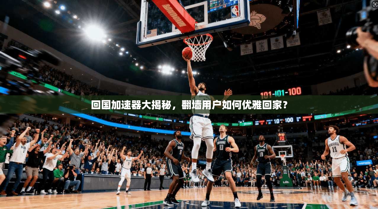 回国加速器大揭秘，翻墙用户如何优雅回家？