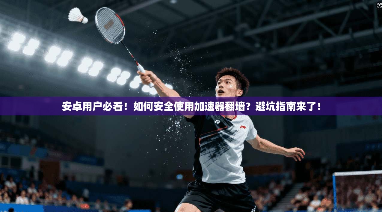 安卓用户必看！如何安全使用加速器翻墙？避坑指南来了！